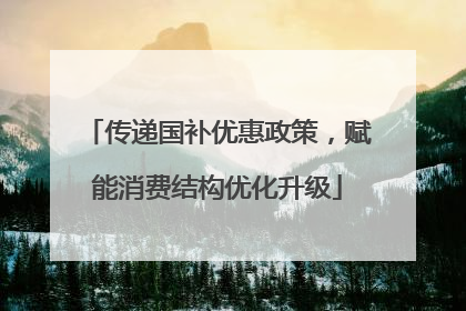 传递国补优惠政策，赋能消费结构优化升级