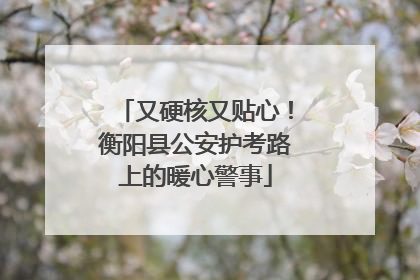 又硬核又贴心！衡阳县公安护考路上的暖心警事