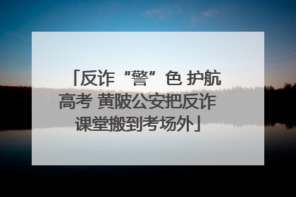 反诈“警”色 护航高考 黄陂公安把反诈课堂搬到考场外