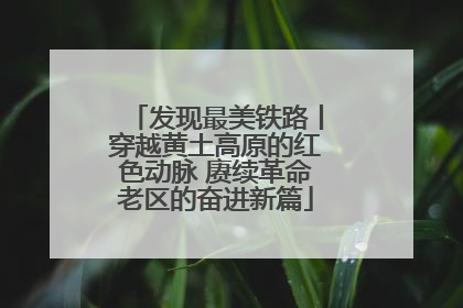 发现最美铁路丨穿越黄土高原的红色动脉 赓续革命老区的奋进新篇