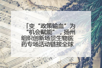 变“政策输血”为“机会赋能”，扬州组织创新场景生物医药专场活动链接全球“隐形冠军”