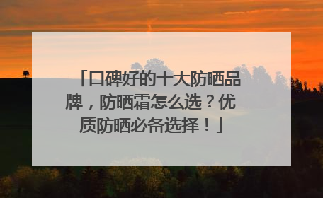 口碑好的十大防晒品牌，防晒霜怎么选？优质防晒必备选择！