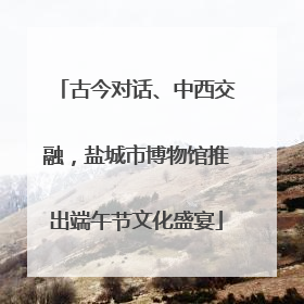 古今对话、中西交融，盐城市博物馆推出端午节文化盛宴