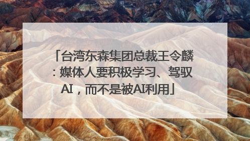 台湾东森集团总裁王令麟：媒体人要积极学习、驾驭AI，而不是被AI利用