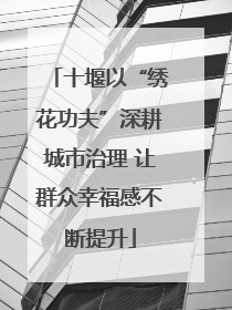 十堰以“绣花功夫”深耕城市治理 让群众幸福感不断提升