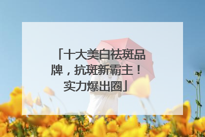 十大美白祛斑品牌，抗斑新霸主！实力爆出圈