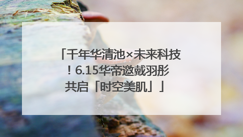 千年华清池×未来科技！6.15华帝邀戴羽彤共启「时空美肌」