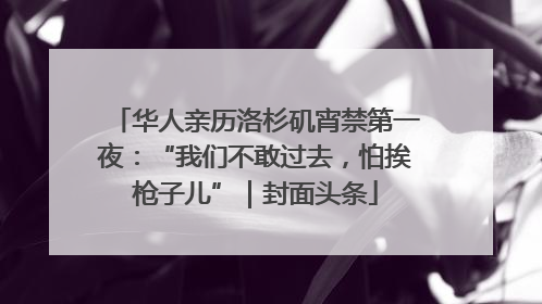 华人亲历洛杉矶宵禁第一夜：“我们不敢过去，怕挨枪子儿”｜封面头条