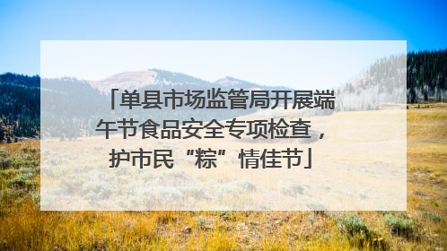 单县市场监管局开展端午节食品安全专项检查，护市民“粽”情佳节