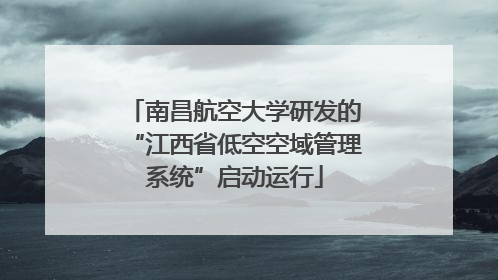南昌航空大学研发的“江西省低空空域管理系统”启动运行