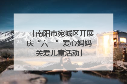 南阳市宛城区开展庆“六一”爱心妈妈关爱儿童活动
