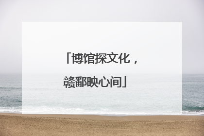 博馆探文化，赣鄱映心间