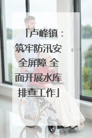 卢峰镇：筑牢防汛安全屏障 全面开展水库排查工作
