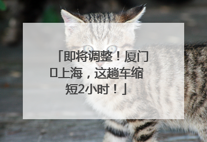即将调整！厦门⇌上海，这趟车缩短2小时！