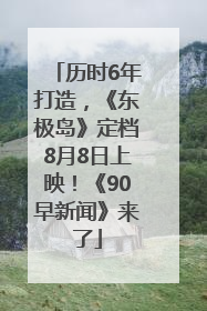 历时6年打造，《东极岛》定档8月8日上映！《90早新闻》来了