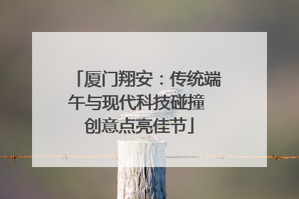 厦门翔安：传统端午与现代科技碰撞 创意点亮佳节