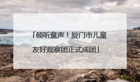 倾听童声！厦门市儿童友好观察团正式成团
