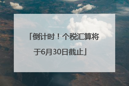 倒计时！个税汇算将于6月30日截止