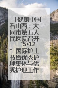 健康中国看山西：大同市第五人民医院召开“5•12”国际护士节暨优秀护理集体与优秀护理工作者表彰大会