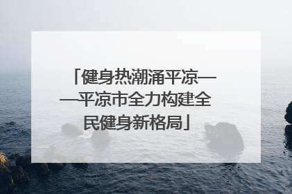 健身热潮涌平凉——平凉市全力构建全民健身新格局