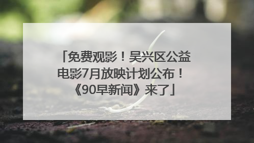 免费观影！吴兴区公益电影7月放映计划公布！《90早新闻》来了