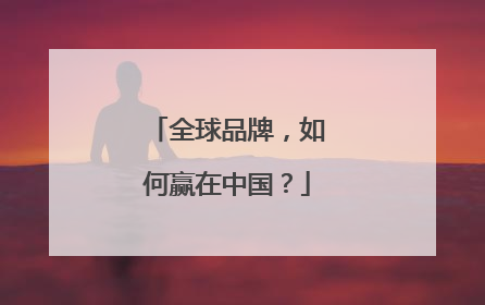 全球品牌，如何赢在中国？