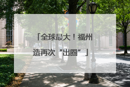全球最大！福州造再次“出圈”