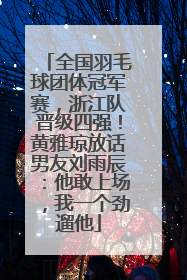 全国羽毛球团体冠军赛，浙江队晋级四强！黄雅琼放话男友刘雨辰：他敢上场，我一个劲遛他