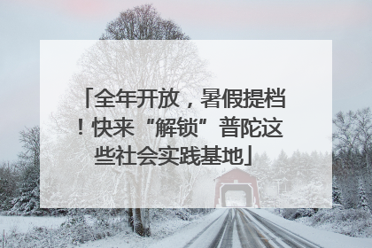 全年开放，暑假提档！快来“解锁”普陀这些社会实践基地