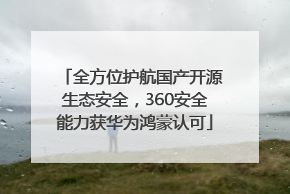 全方位护航国产开源生态安全，360安全能力获华为鸿蒙认可