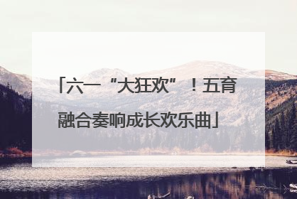 六一“大狂欢”！五育融合奏响成长欢乐曲