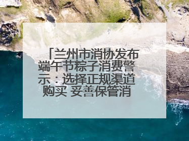 兰州市消协发布端午节粽子消费警示：选择正规渠道购买 妥善保管消费凭证