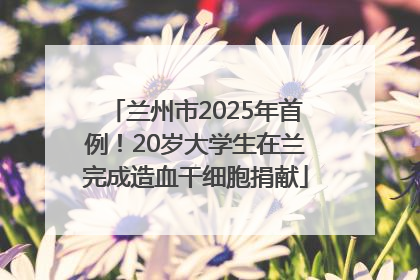 兰州市2025年首例！20岁大学生在兰完成造血干细胞捐献