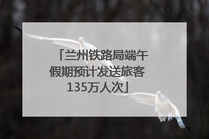 兰州铁路局端午假期预计发送旅客135万人次
