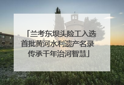 兰考东坝头险工入选首批黄河水利遗产名录 传承千年治河智慧