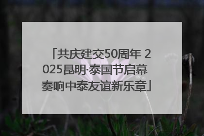 共庆建交50周年 2025昆明·泰国节启幕 奏响中泰友谊新乐章