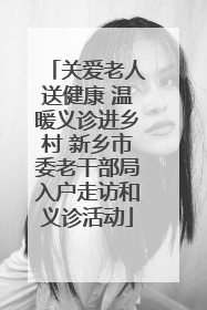 关爱老人送健康 温暖义诊进乡村 新乡市委老干部局入户走访和义诊活动