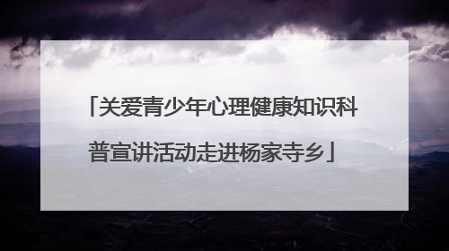 关爱青少年心理健康知识科普宣讲活动走进杨家寺乡