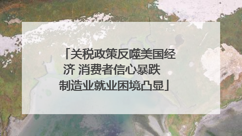 关税政策反噬美国经济 消费者信心暴跌 制造业就业困境凸显