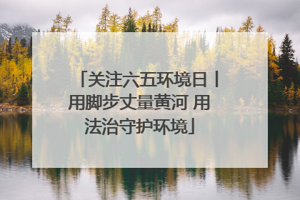 关注六五环境日丨用脚步丈量黄河 用法治守护环境