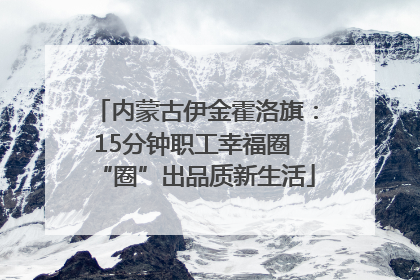 内蒙古伊金霍洛旗：15分钟职工幸福圈 “圈”出品质新生活