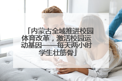 内蒙古全域推进校园体育改革，激活校园运动基因——每天两小时 学生壮筋骨