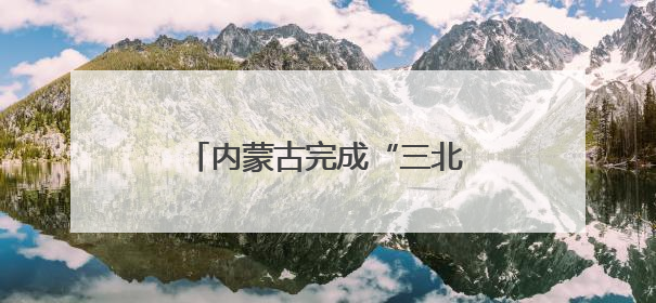 内蒙古完成“三北”工程攻坚战治理面积3700多万亩