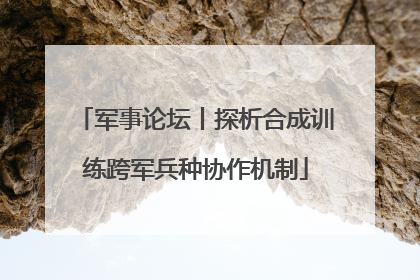 军事论坛丨探析合成训练跨军兵种协作机制