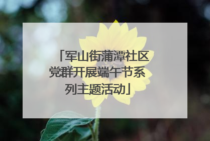 军山街蒲潭社区党群开展端午节系列主题活动
