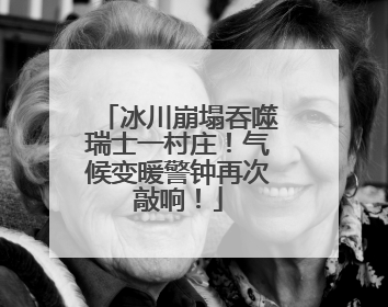 冰川崩塌吞噬瑞士一村庄！气候变暖警钟再次敲响！
