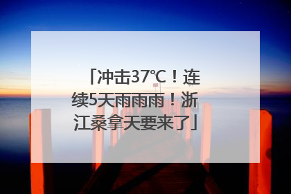 冲击37℃！连续5天雨雨雨！浙江桑拿天要来了