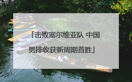 击败塞尔维亚队 中国男排收获新周期首胜