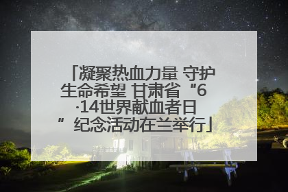凝聚热血力量 守护生命希望 甘肃省“6 ·14世界献血者日”纪念活动在兰举行