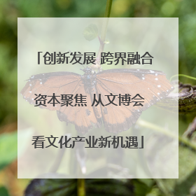 创新发展 跨界融合 资本聚焦 从文博会看文化产业新机遇
